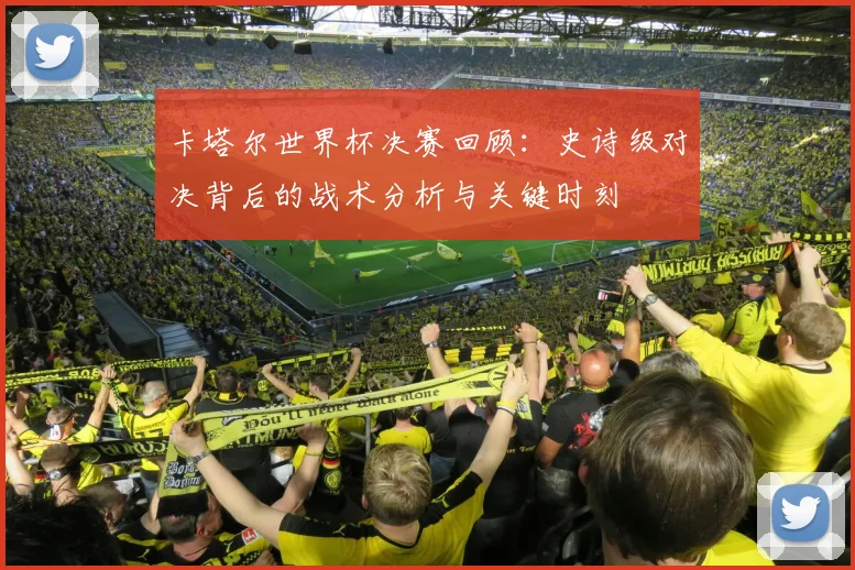 卡塔尔世界杯决赛回顾：史诗级对决背后的战术分析与关键时刻