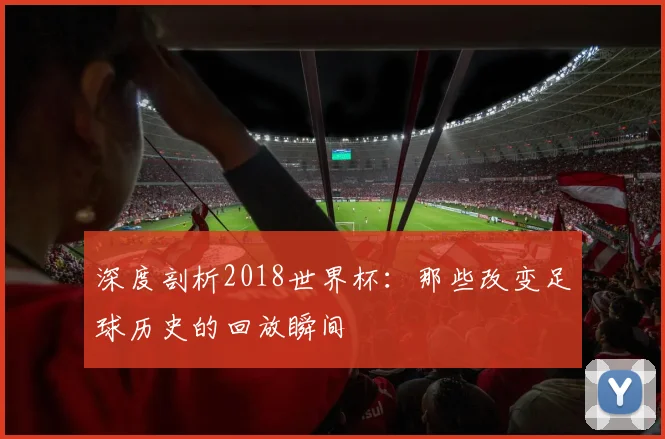 深度剖析2018世界杯：那些改变足球历史的回放瞬间