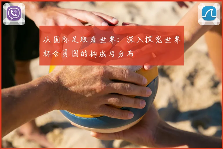 从国际足联看世界：深入探究世界杯会员国的构成与分布
