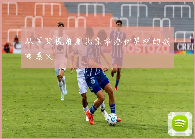 从国际视角看北京举办世界杯的战略意义