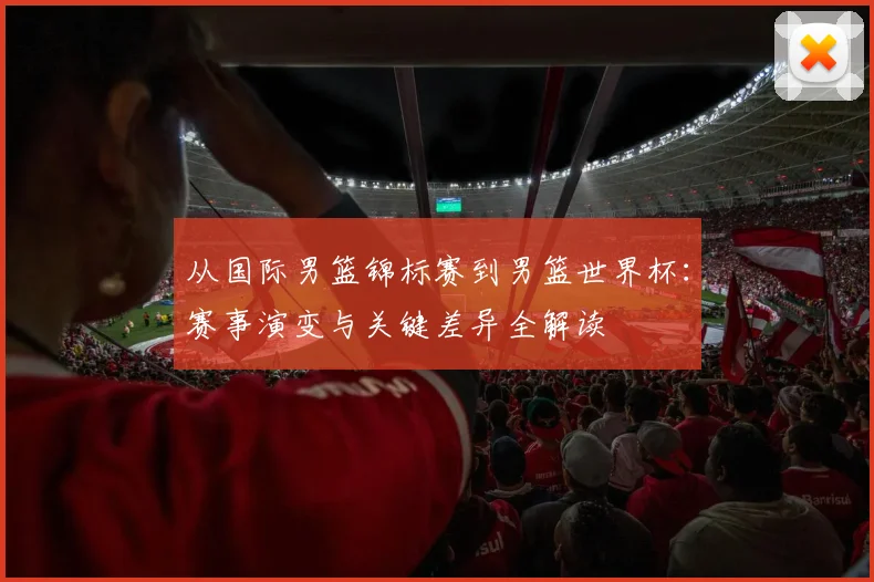 从国际男篮锦标赛到男篮世界杯：赛事演变与关键差异全解读