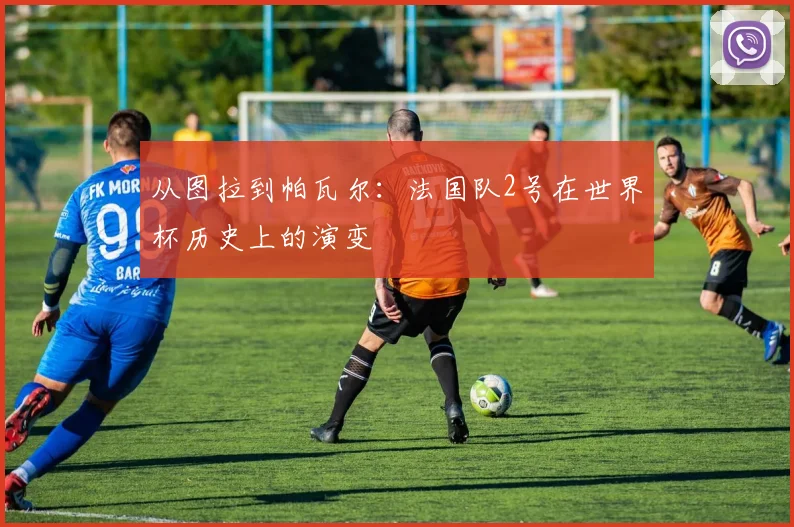 从图拉到帕瓦尔：法国队2号在世界杯历史上的演变
